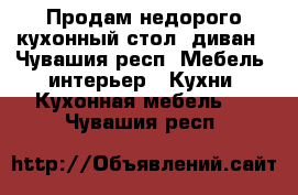 Продам недорого кухонный стол, диван - Чувашия респ. Мебель, интерьер » Кухни. Кухонная мебель   . Чувашия респ.